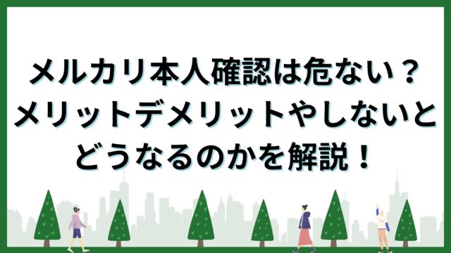 メルカリ本人確認は危ない？メリットデメリットやしないとどうなるのかを解説！