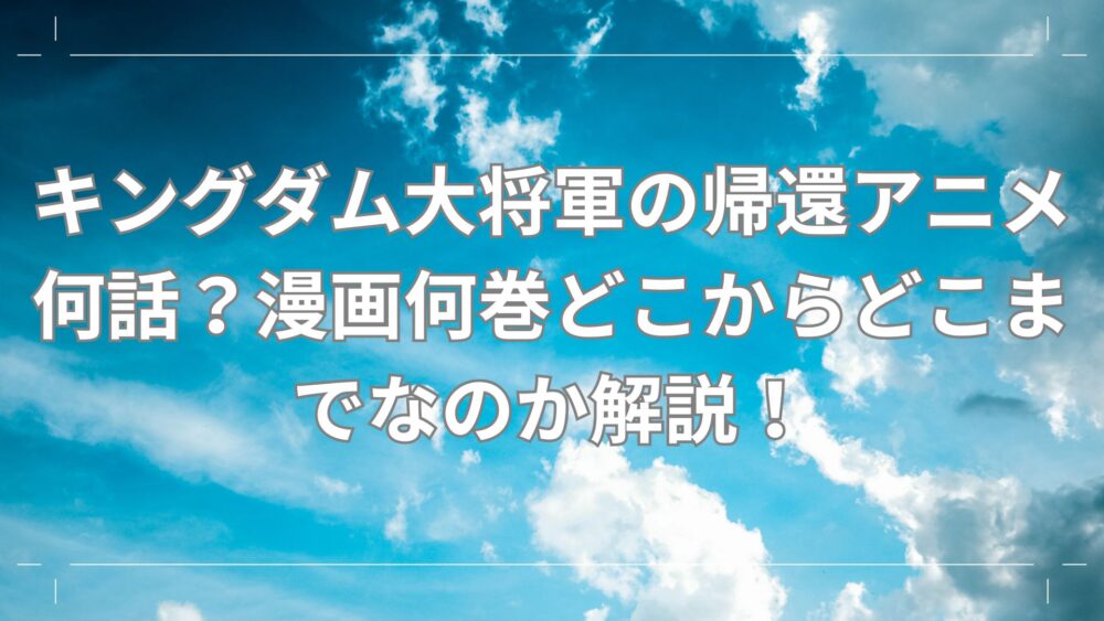 キングダム大将軍の帰還アニメ何話？漫画何巻どこからどこまでなのか解説！